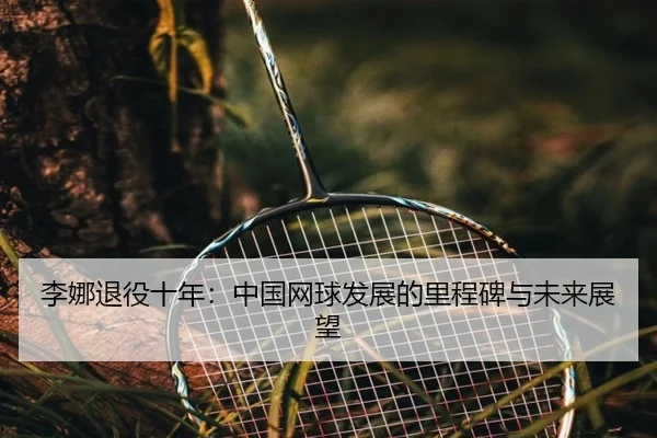 李娜退役十年：中国网球发展的里程碑与未来展望